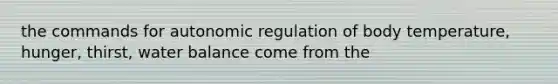the commands for autonomic regulation of body temperature, hunger, thirst, water balance come from the
