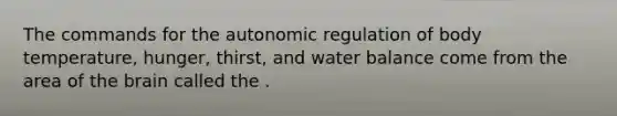 The commands for the autonomic regulation of body temperature, hunger, thirst, and water balance come from the area of <a href='https://www.questionai.com/knowledge/kLMtJeqKp6-the-brain' class='anchor-knowledge'>the brain</a> called the .