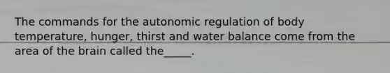 The commands for the autonomic regulation of body temperature, hunger, thirst and water balance come from the area of the brain called the_____.