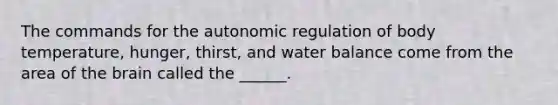 The commands for the autonomic regulation of body temperature, hunger, thirst, and water balance come from the area of <a href='https://www.questionai.com/knowledge/kLMtJeqKp6-the-brain' class='anchor-knowledge'>the brain</a> called the ______.