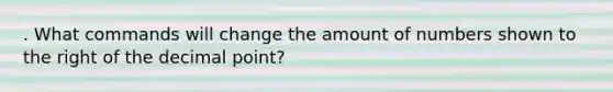 . What commands will change the amount of numbers shown to the right of the decimal point?