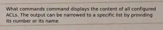 What commands command displays the content of all configured ACLs. The output can be narrowed to a specific list by providing its number or its name