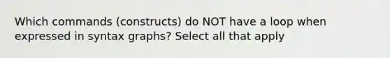 Which commands (constructs) do NOT have a loop when expressed in syntax graphs? Select all that apply