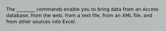 The ________ commands enable you to bring data from an Access database, from the web, from a text file, from an XML file, and from other sources into Excel.