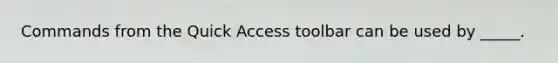 Commands from the Quick Access toolbar can be used by _____.