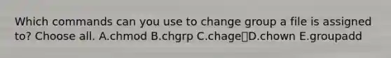 Which commands can you use to change group a file is assigned to? Choose all. A.chmod B.chgrp C.chageD.chown E.groupadd