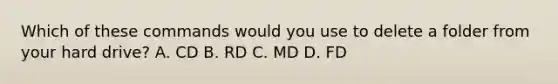 Which of these commands would you use to delete a folder from your hard drive? A. CD B. RD C. MD D. FD