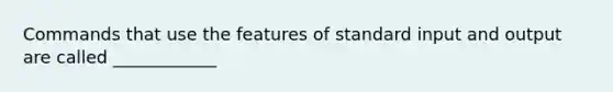 Commands that use the features of standard input and output are called ____________