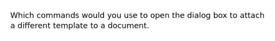 Which commands would you use to open the dialog box to attach a different template to a document.