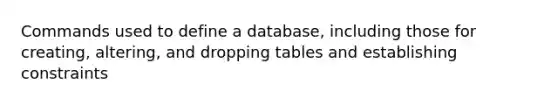 Commands used to define a database, including those for creating, altering, and dropping tables and establishing constraints