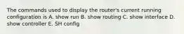 The commands used to display the router's current running configuration is A. show run B. show routing C. show interface D. show controller E. SH config