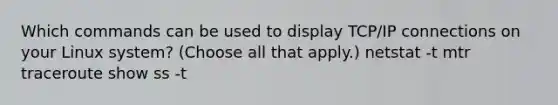 Which commands can be used to display TCP/IP connections on your Linux system? (Choose all that apply.) netstat -t mtr traceroute show ss -t