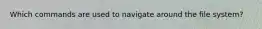 Which commands are used to navigate around the file system?