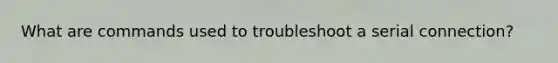 What are commands used to troubleshoot a serial connection?