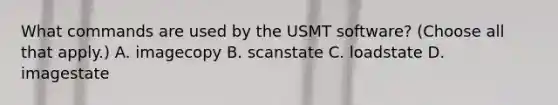 What commands are used by the USMT software? (Choose all that apply.) A. imagecopy B. scanstate C. loadstate D. imagestate