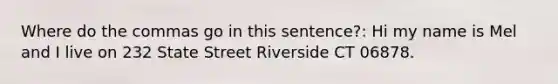 Where do the commas go in this sentence?: Hi my name is Mel and I live on 232 State Street Riverside CT 06878.