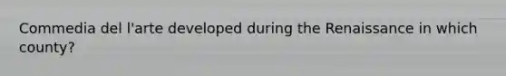 Commedia del l'arte developed during the Renaissance in which county?
