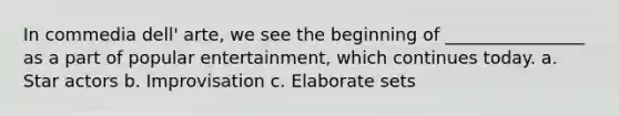 In commedia dell' arte, we see the beginning of ________________ as a part of popular entertainment, which continues today. a. Star actors b. Improvisation c. Elaborate sets