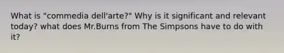 What is "commedia dell'arte?" Why is it significant and relevant today? what does Mr.Burns from The Simpsons have to do with it?