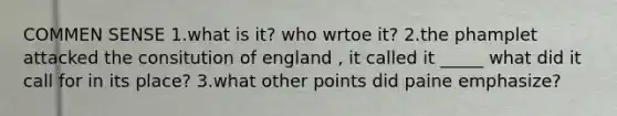 COMMEN SENSE 1.what is it? who wrtoe it? 2.the phamplet attacked the consitution of england , it called it _____ what did it call for in its place? 3.what other points did paine emphasize?