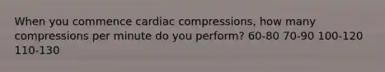 When you commence cardiac compressions, how many compressions per minute do you perform? 60-80 70-90 100-120 110-130