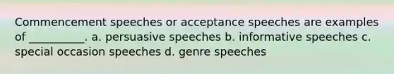 Commencement speeches or acceptance speeches are examples of __________. a. persuasive speeches b. informative speeches c. special occasion speeches d. genre speeches