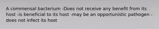 A commensal bacterium -Does not receive any benefit from its host -is beneficial to its host -may be an opportunistic pathogen -does not infect its host