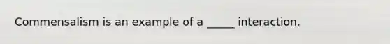 Commensalism is an example of a _____ interaction.