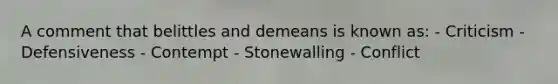 A comment that belittles and demeans is known as: - Criticism - Defensiveness - Contempt - Stonewalling - Conflict