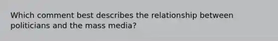 Which comment best describes the relationship between politicians and the mass media?