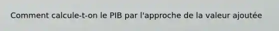 Comment calcule-t-on le PIB par l'approche de la valeur ajoutée