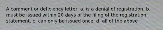 A comment or deficiency letter: a. is a denial of registration. b. must be issued within 20 days of the filing of the registration statement. c. can only be issued once. d. all of the above