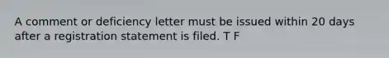 A comment or deficiency letter must be issued within 20 days after a registration statement is filed. T F