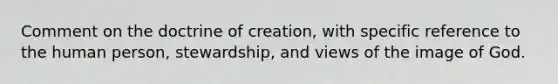 Comment on the doctrine of creation, with specific reference to the human person, stewardship, and views of the image of God.