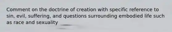 Comment on the doctrine of creation with specific reference to sin, evil, suffering, and questions surrounding embodied life such as race and sexuality