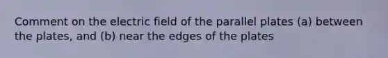 Comment on the electric field of the parallel plates (a) between the plates, and (b) near the edges of the plates