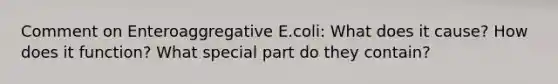 Comment on Enteroaggregative E.coli: What does it cause? How does it function? What special part do they contain?