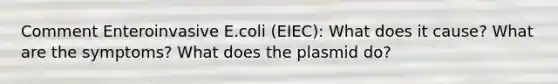 Comment Enteroinvasive E.coli (EIEC): What does it cause? What are the symptoms? What does the plasmid do?