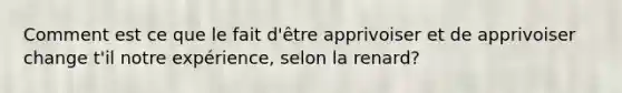 Comment est ce que le fait d'être apprivoiser et de apprivoiser change t'il notre expérience, selon la renard?