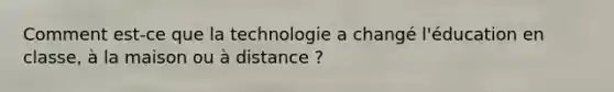 Comment est-ce que la technologie a changé l'éducation en classe, à la maison ou à distance ?