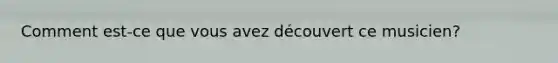 Comment est-ce que vous avez découvert ce musicien?