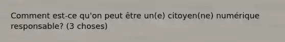 Comment est-ce qu'on peut être un(e) citoyen(ne) numérique responsable? (3 choses)