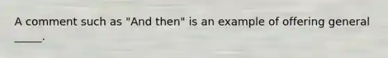 A comment such as "And then" is an example of offering general _____.