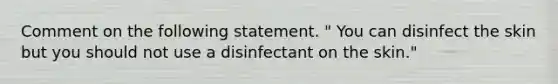 Comment on the following statement. " You can disinfect the skin but you should not use a disinfectant on the skin."