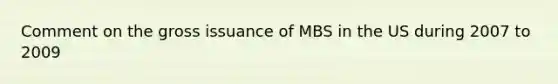 Comment on the gross issuance of MBS in the US during 2007 to 2009