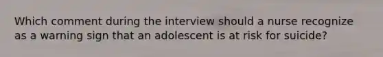 Which comment during the interview should a nurse recognize as a warning sign that an adolescent is at risk for suicide?