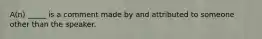 A(n) _____ is a comment made by and attributed to someone other than the speaker.
