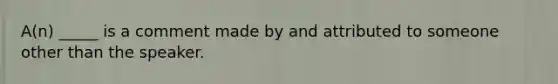 A(n) _____ is a comment made by and attributed to someone other than the speaker.