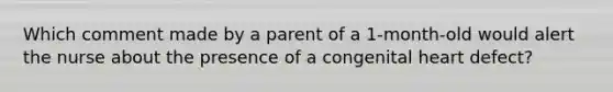 Which comment made by a parent of a 1-month-old would alert the nurse about the presence of a congenital heart defect?