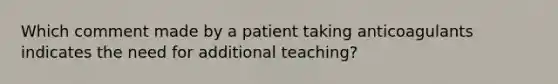 Which comment made by a patient taking anticoagulants indicates the need for additional teaching?